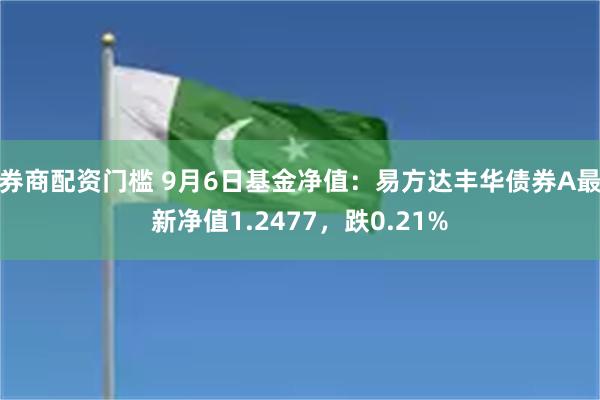 券商配资门槛 9月6日基金净值：易方达丰华债券A最新净值1.2477，跌0.21%
