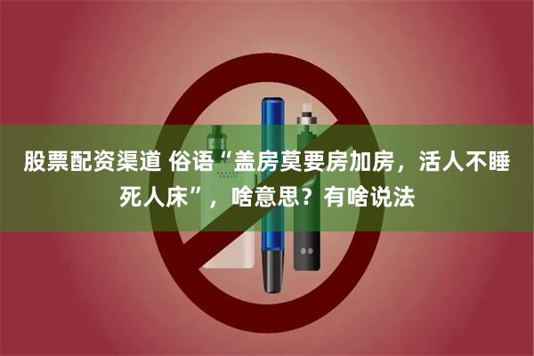 股票配资渠道 俗语“盖房莫要房加房，活人不睡死人床”，啥意思？有啥说法