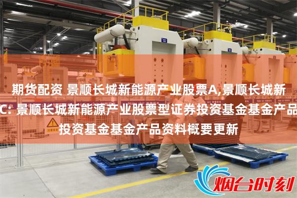 期货配资 景顺长城新能源产业股票A,景顺长城新能源产业股票C: 景顺长城新能源产业股票型证券投资基金基金产品资料概要更新