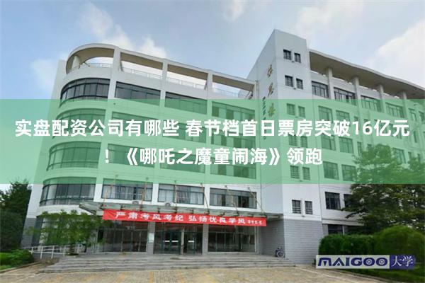 实盘配资公司有哪些 春节档首日票房突破16亿元！《哪吒之魔童闹海》领跑