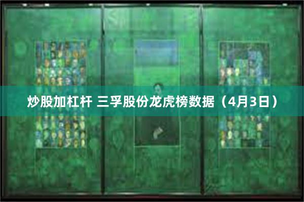 炒股加杠杆 三孚股份龙虎榜数据（4月3日）