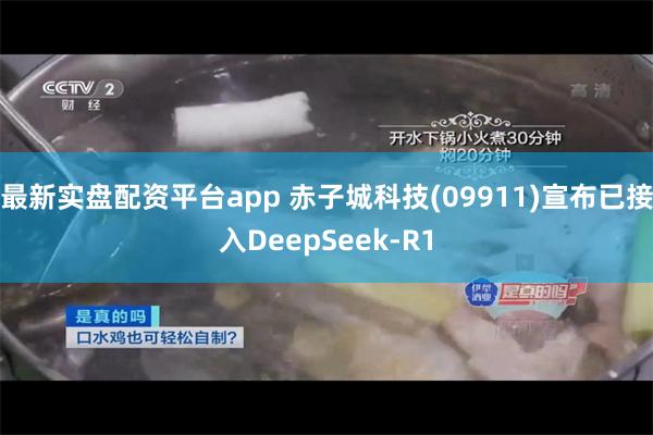 最新实盘配资平台app 赤子城科技(09911)宣布已接入DeepSeek-R1