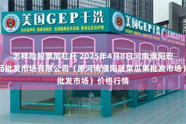 怎样给股票加杠杆 2025年4月8日河南濮阳宏进农副产品批发市场有限公司(原河南濮阳蔬菜瓜果批发市场)价格行情