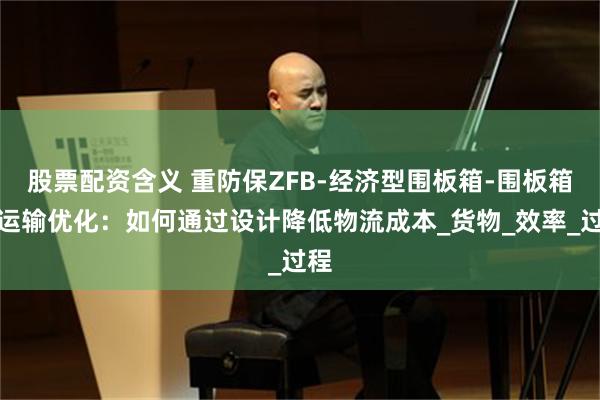 股票配资含义 重防保ZFB-经济型围板箱-围板箱的运输优化：如何通过设计降低物流成本_货物_效率_过程