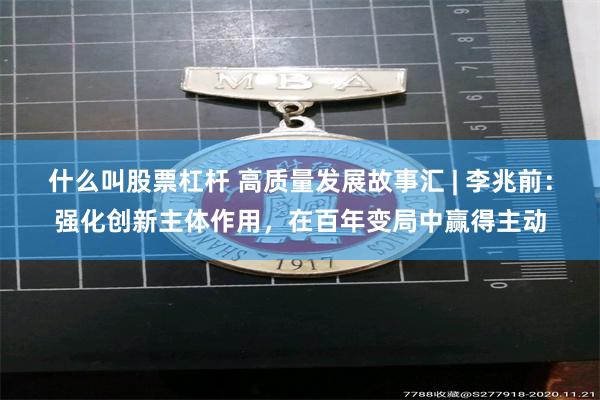 什么叫股票杠杆 高质量发展故事汇 | 李兆前：强化创新主体作用，在百年变局中赢得主动