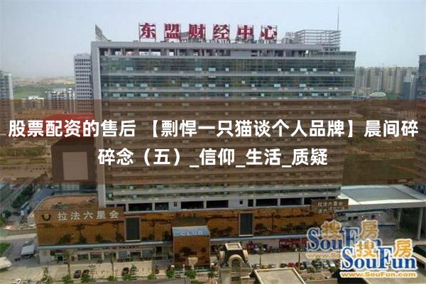 股票配资的售后 【剽悍一只猫谈个人品牌】晨间碎碎念（五）_信仰_生活_质疑