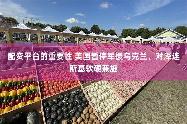 配资平台的重要性 美国暂停军援乌克兰，对泽连斯基软硬兼施