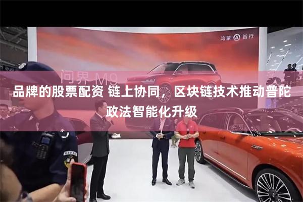 品牌的股票配资 链上协同，区块链技术推动普陀政法智能化升级
