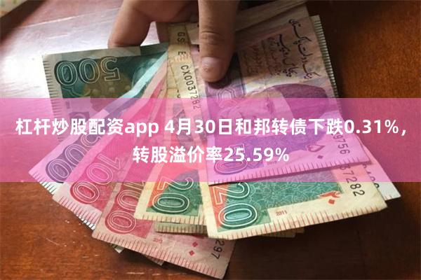 杠杆炒股配资app 4月30日和邦转债下跌0.31%，转股溢价率25.59%