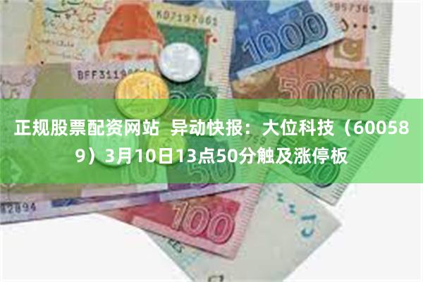 正规股票配资网站  异动快报：大位科技（600589）3月10日13点50分触及涨停板