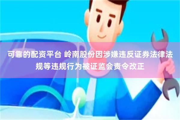 可靠的配资平台 岭南股份因涉嫌违反证券法律法规等违规行为被证监会责令改正