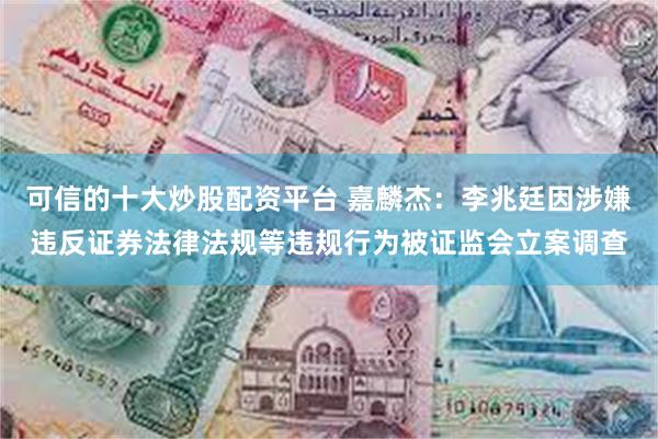 可信的十大炒股配资平台 嘉麟杰：李兆廷因涉嫌违反证券法律法规等违规行为被证监会立案调查