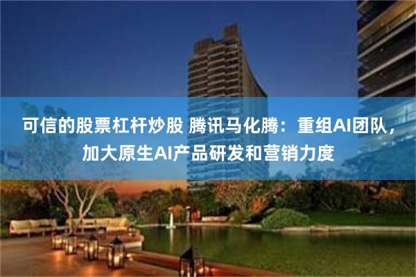 可信的股票杠杆炒股 腾讯马化腾：重组AI团队，加大原生AI产品研发和营销力度