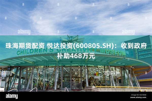 珠海期货配资 悦达投资(600805.SH)：收到政府补助468万元
