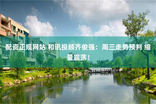 配资正规网站 和讯投顾齐俊强：周三走势预判 缩量震荡！