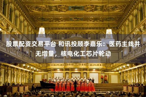 股票配资交易平台 和讯投顾李嘉乐：医药主线并无增量，核电化工芯片轮动