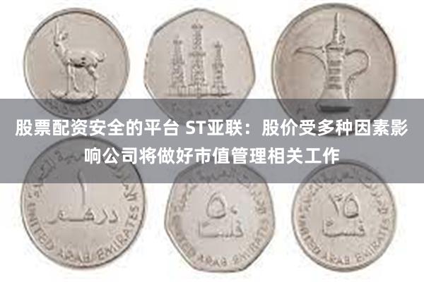 股票配资安全的平台 ST亚联：股价受多种因素影响公司将做好市值管理相关工作