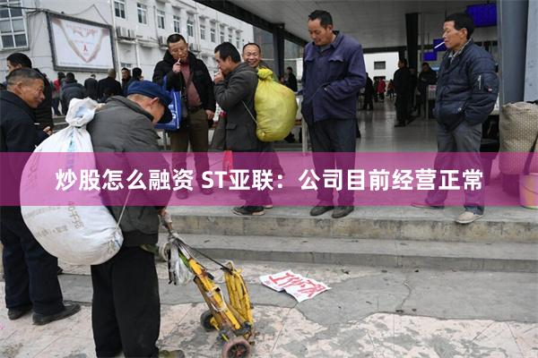 炒股怎么融资 ST亚联：公司目前经营正常