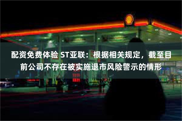 配资免费体验 ST亚联：根据相关规定，截至目前公司不存在被实施退市风险警示的情形