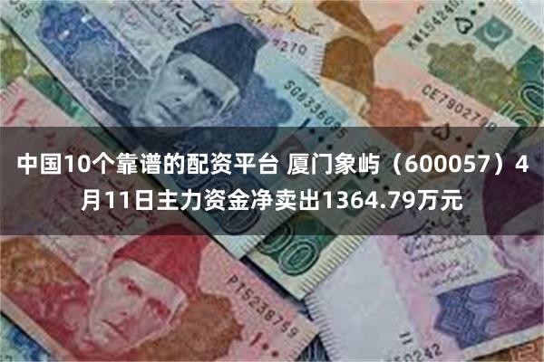 中国10个靠谱的配资平台 厦门象屿（600057）4月11日主力资金净卖出1364.79万元