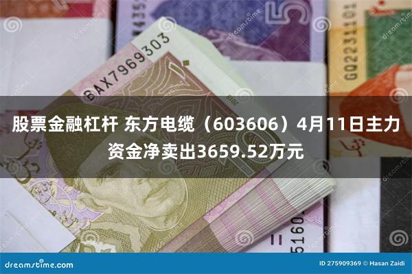 股票金融杠杆 东方电缆（603606）4月11日主力资金净卖出3659.52万元