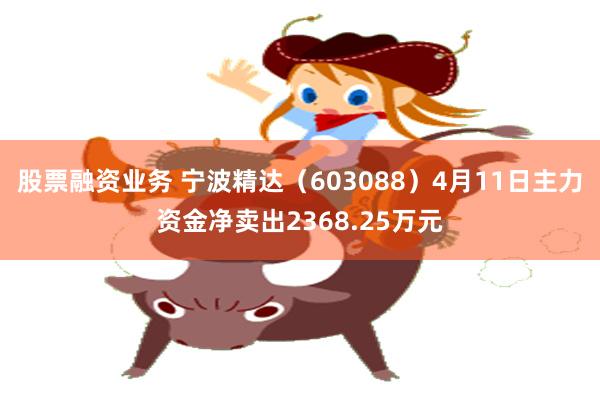 股票融资业务 宁波精达（603088）4月11日主力资金净卖出2368.25万元