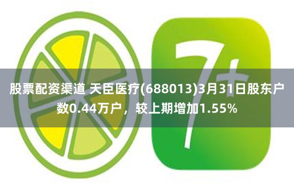 股票配资渠道 天臣医疗(688013)3月31日股东户数0.44万户，较上期增加1.55%