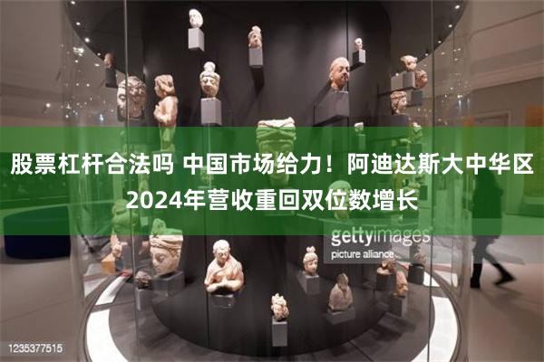 股票杠杆合法吗 中国市场给力！阿迪达斯大中华区2024年营收重回双位数增长