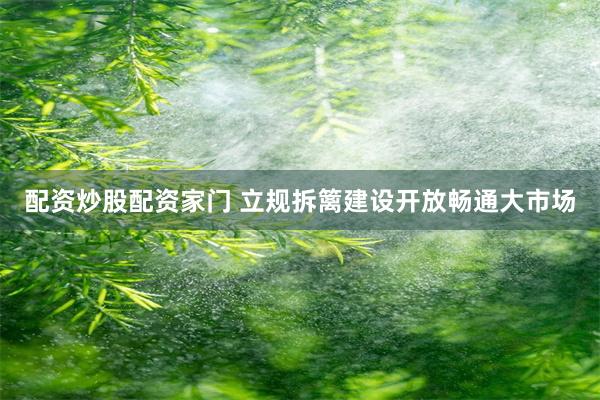 配资炒股配资家门 立规拆篱建设开放畅通大市场