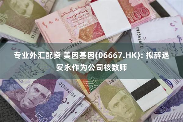 专业外汇配资 美因基因(06667.HK): 拟辞退安永作为公司核数师
