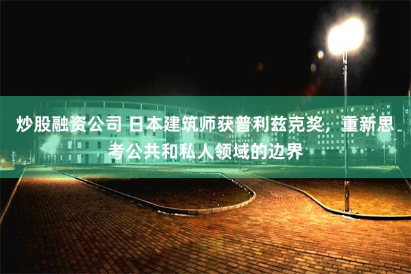 炒股融资公司 日本建筑师获普利兹克奖，重新思考公共和私人领域的边界