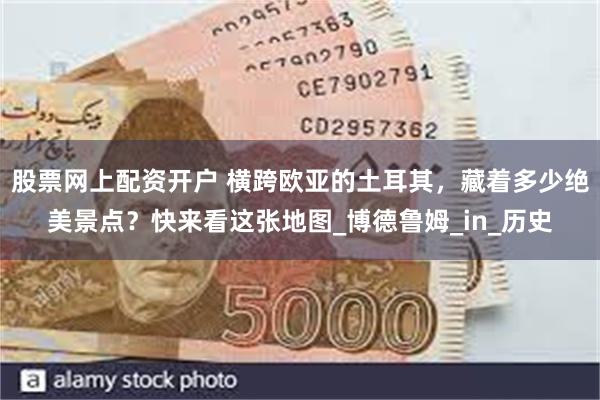 股票网上配资开户 横跨欧亚的土耳其，藏着多少绝美景点？快来看这张地图_博德鲁姆_in_历史