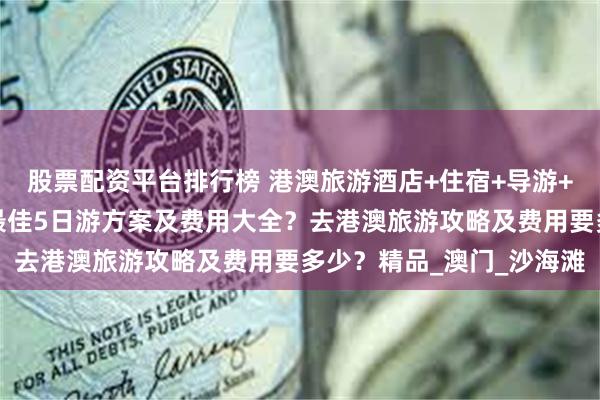 股票配资平台排行榜 港澳旅游酒店+住宿+导游+门票？到港澳旅游攻略最佳5日游方案及费用大全？去港澳旅游攻略及费用要多少？精品_澳门_沙海滩