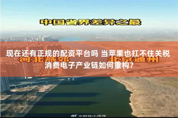 现在还有正规的配资平台吗 当苹果也扛不住关税 消费电子产业链如何重构？