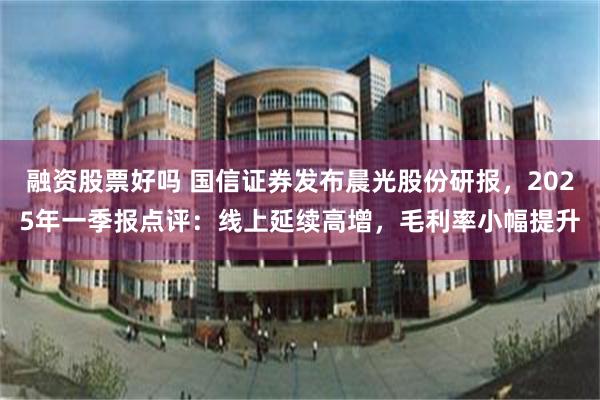 融资股票好吗 国信证券发布晨光股份研报，2025年一季报点评：线上延续高增，毛利率小幅提升