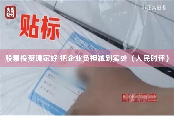 股票投资哪家好 把企业负担减到实处（人民时评）