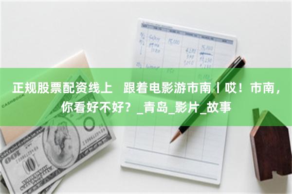 正规股票配资线上   跟着电影游市南丨哎！市南，你看好不好？_青岛_影片_故事