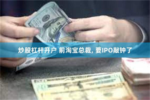 炒股杠杆开户 前淘宝总裁, 要IPO敲钟了
