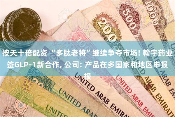 按天十倍配资 “多肽老将”继续争夺市场! 翰宇药业签GLP-1新合作, 公司: 产品在多国家和地区申报