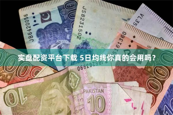 实盘配资平台下载 5日均线你真的会用吗？