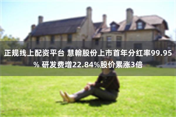 正规线上配资平台 慧翰股份上市首年分红率99.95% 研发费增22.84%股价累涨3倍