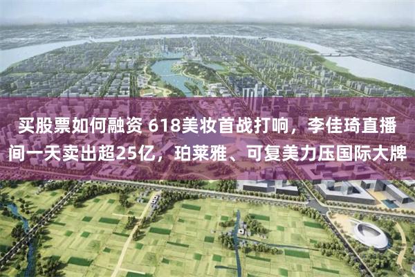 买股票如何融资 618美妆首战打响，李佳琦直播间一天卖出超25亿，珀莱雅、可复美力压国际大牌
