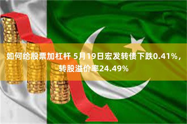 如何给股票加杠杆 5月19日宏发转债下跌0.41%，转股溢价率24.49%