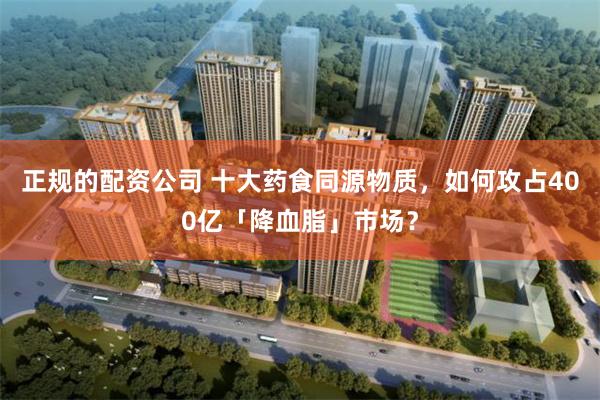 正规的配资公司 十大药食同源物质，如何攻占400亿「降血脂」市场？