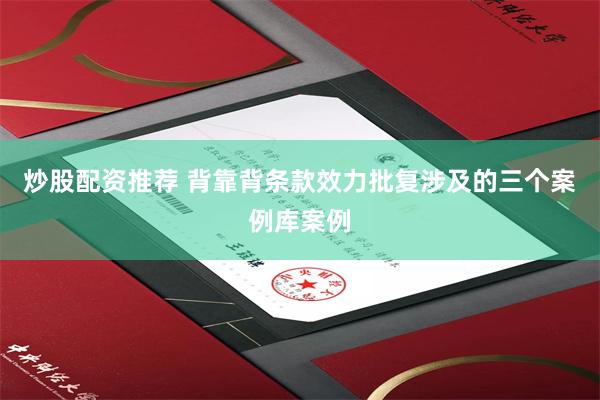 炒股配资推荐 背靠背条款效力批复涉及的三个案例库案例