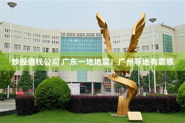 炒股借钱公司 广东一地地震！广州等地有震感