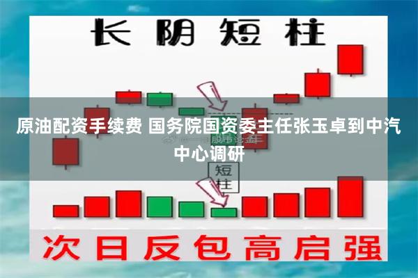 原油配资手续费 国务院国资委主任张玉卓到中汽中心调研