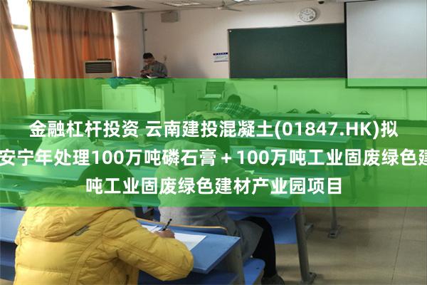 金融杠杆投资 云南建投混凝土(01847.HK)拟设立合资 开展安宁年处理100万吨磷石膏＋100万吨工业固废绿色建材产业园项目