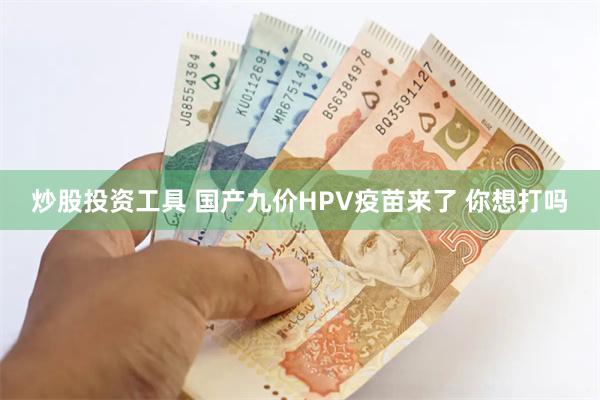 炒股投资工具 国产九价HPV疫苗来了 你想打吗
