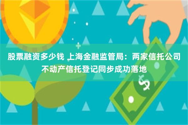 股票融资多少钱 上海金融监管局：两家信托公司不动产信托登记同步成功落地